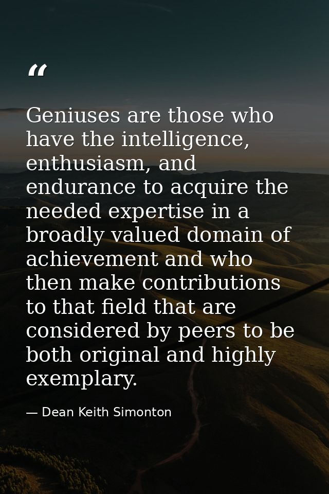 Geniuses are those who have the intelligence, enthusiasm, and endurance to acquire the needed expertise in a broadly val — Dean Keith Simonton