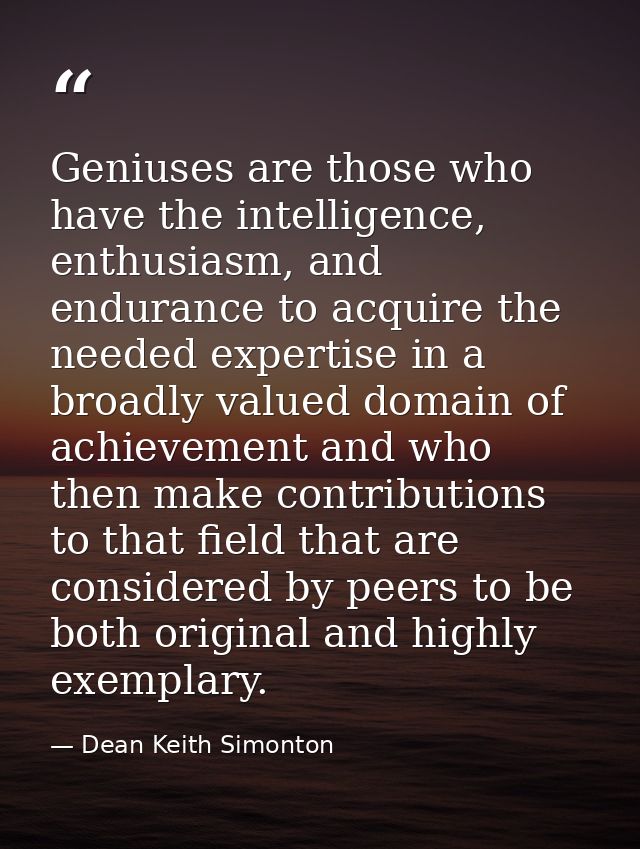 Geniuses are those who have the intelligence, enthusiasm, and endurance to acquire the needed expertise in a broadly val — Dean Keith Simonton
