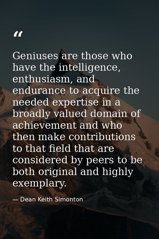 Geniuses are those who have the intelligence, enthusiasm, and endurance to acquire the needed expertise in a broadly val — Dean Keith Simonton