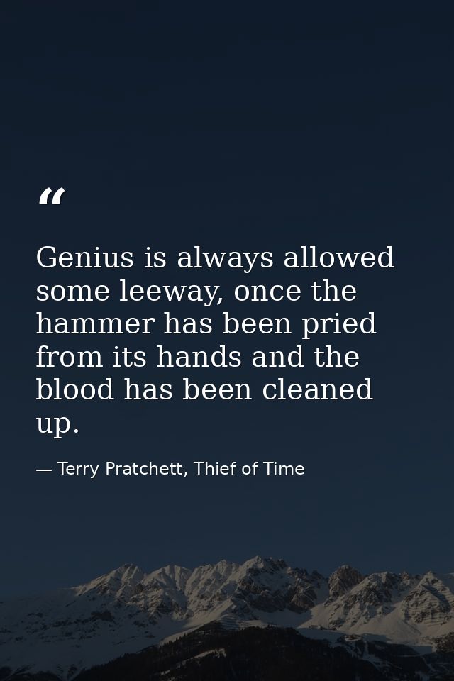 Genius is always allowed some leeway, once the hammer has been pried from its hands and the blood has been cleaned up. — Terry Pratchett, Thief of Time