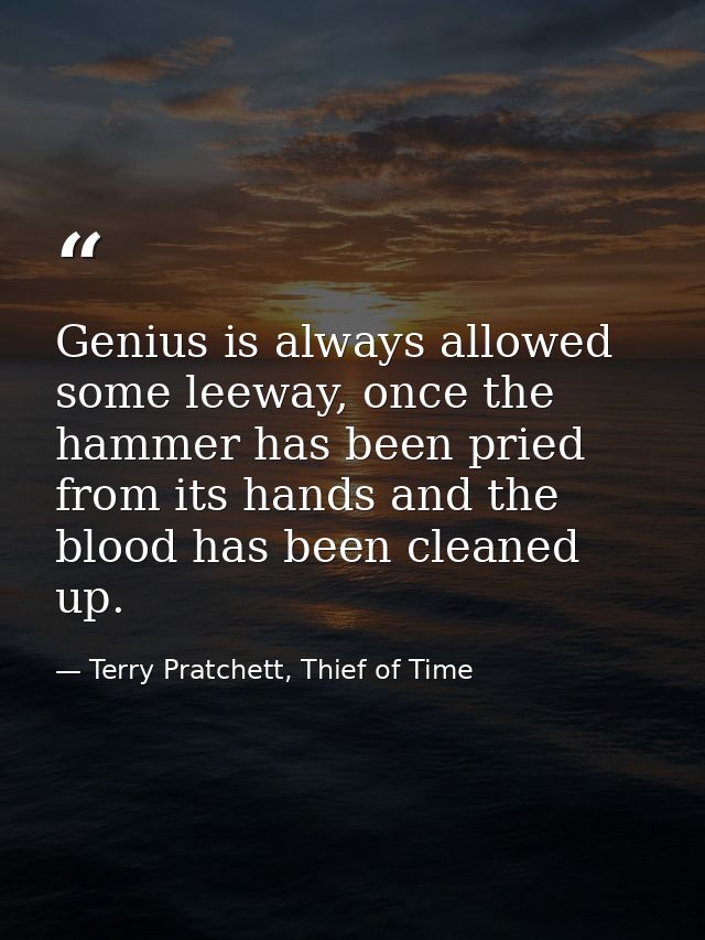 Genius is always allowed some leeway, once the hammer has been pried from its hands and the blood has been cleaned up. — Terry Pratchett, Thief of Time
