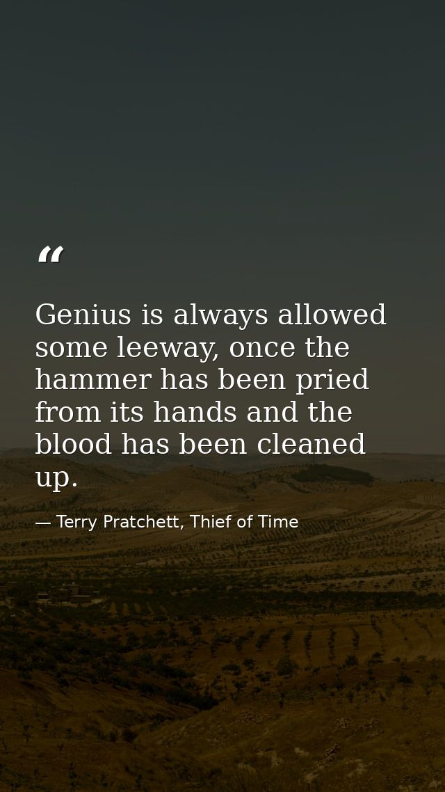 Genius is always allowed some leeway, once the hammer has been pried from its hands and the blood has been cleaned up. — Terry Pratchett, Thief of Time