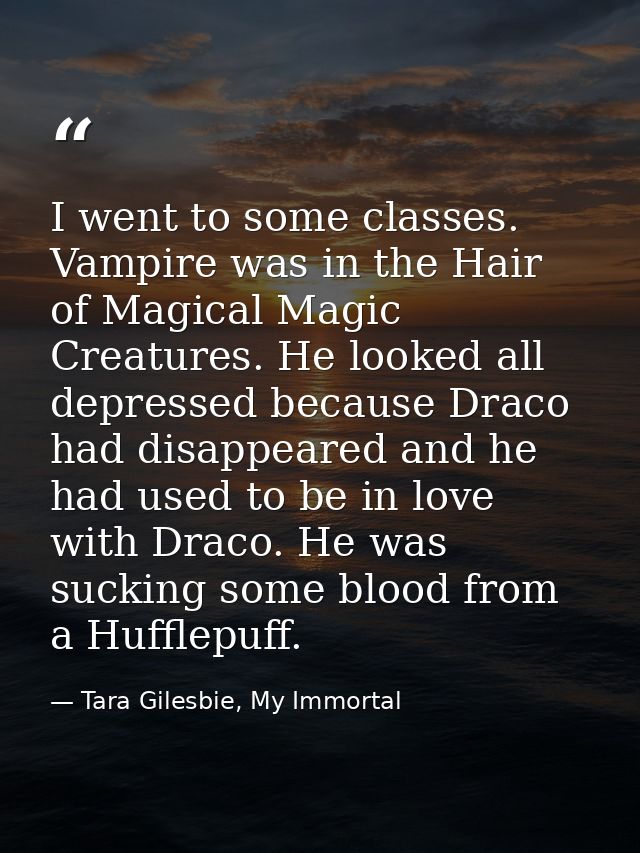 I went to some classes. Vampire was in the Hair of Magical Magic Creatures. He looked all depressed because Draco had di — Tara Gilesbie, My Immortal