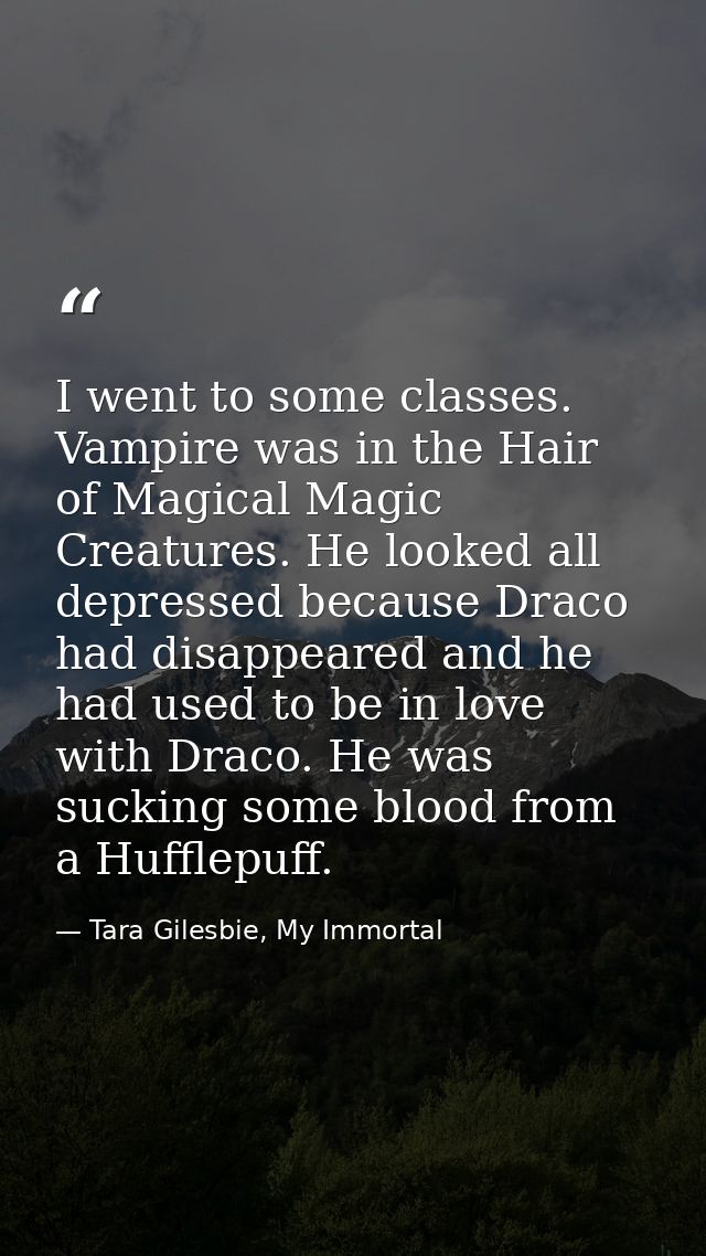 I went to some classes. Vampire was in the Hair of Magical Magic Creatures. He looked all depressed because Draco had di — Tara Gilesbie, My Immortal