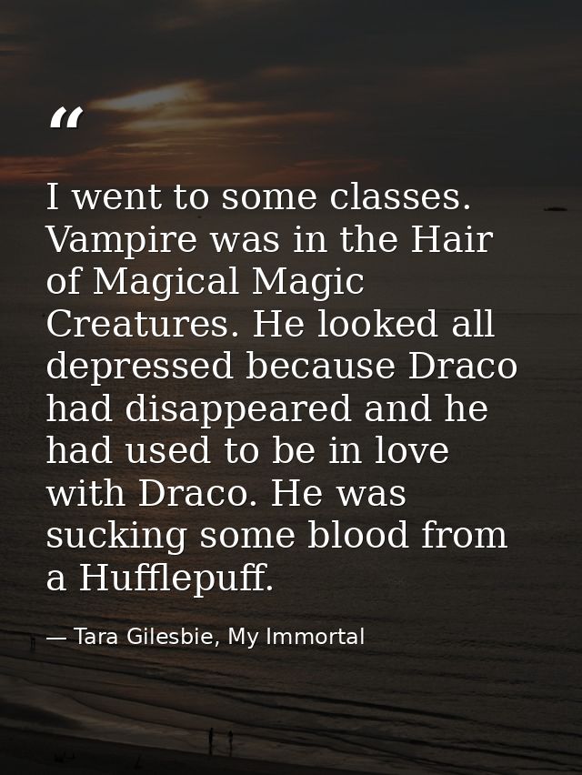 I went to some classes. Vampire was in the Hair of Magical Magic Creatures. He looked all depressed because Draco had di — Tara Gilesbie, My Immortal