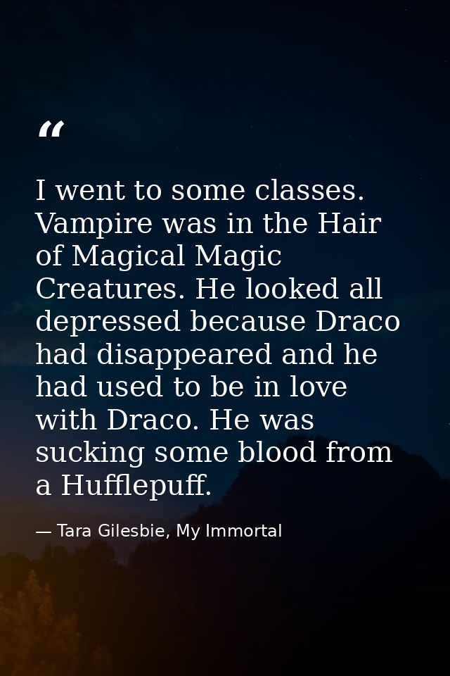 I went to some classes. Vampire was in the Hair of Magical Magic Creatures. He looked all depressed because Draco had di — Tara Gilesbie, My Immortal
