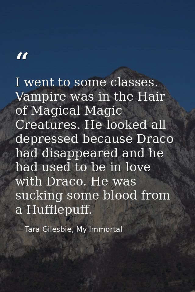 I went to some classes. Vampire was in the Hair of Magical Magic Creatures. He looked all depressed because Draco had di — Tara Gilesbie, My Immortal
