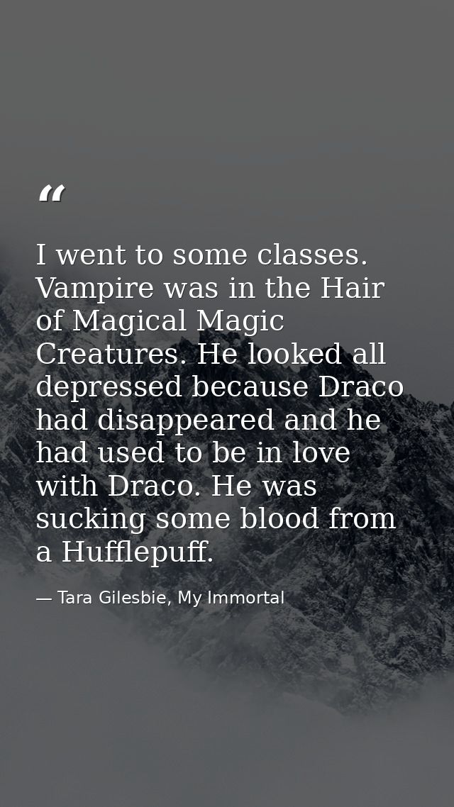 I went to some classes. Vampire was in the Hair of Magical Magic Creatures. He looked all depressed because Draco had di — Tara Gilesbie, My Immortal