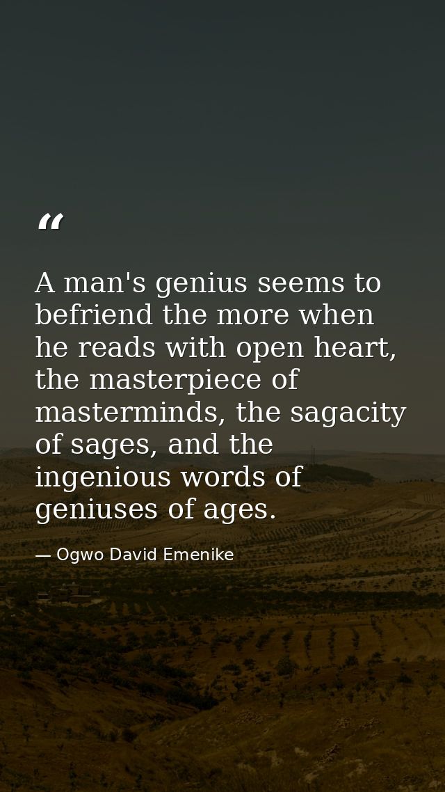 A man's genius seems to befriend the more when he reads with open heart, the masterpiece of masterminds, the sagacity of — Ogwo David Emenike