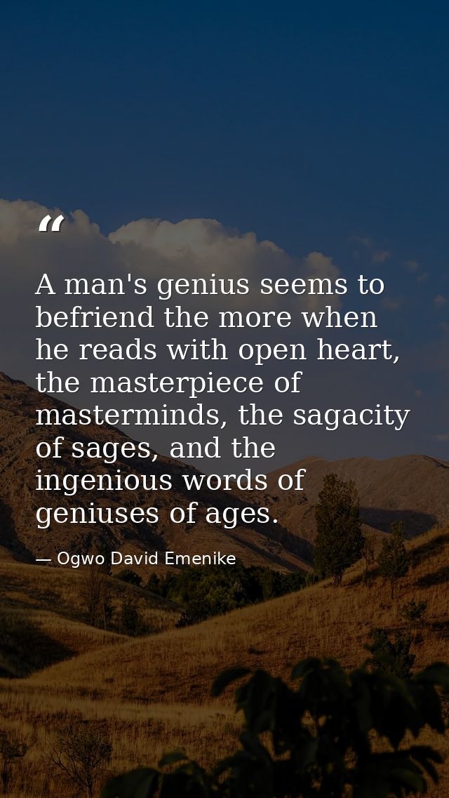 A man's genius seems to befriend the more when he reads with open heart, the masterpiece of masterminds, the sagacity of — Ogwo David Emenike