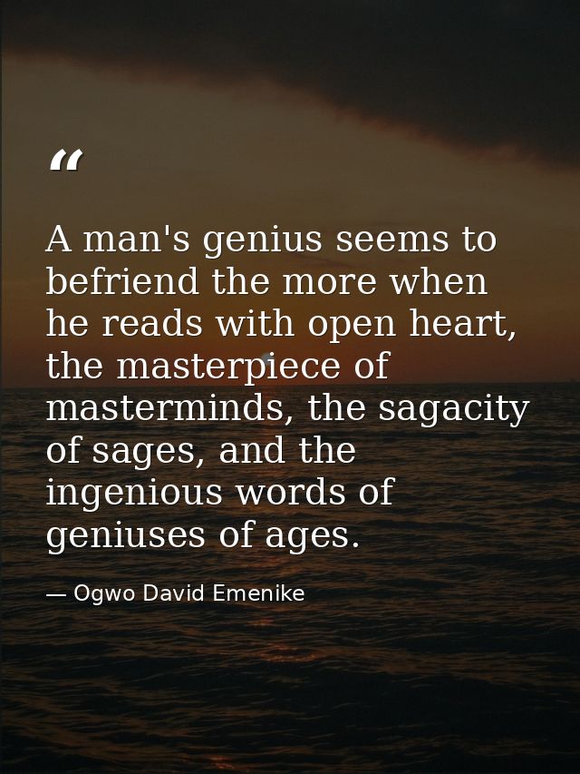 A man's genius seems to befriend the more when he reads with open heart, the masterpiece of masterminds, the sagacity of — Ogwo David Emenike