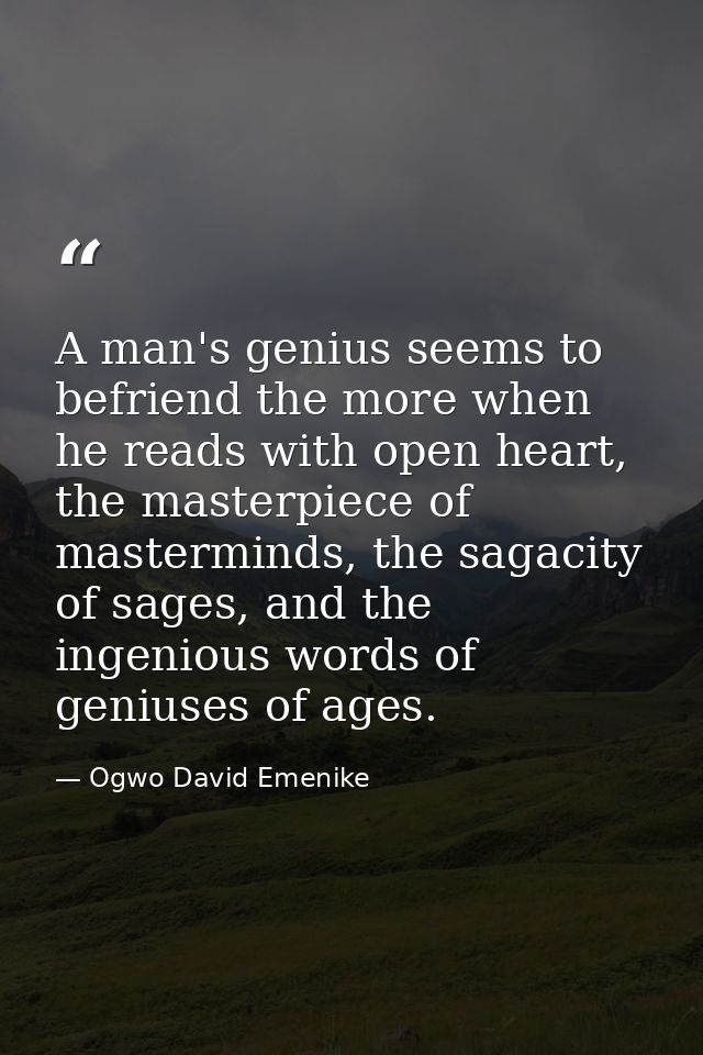 A man's genius seems to befriend the more when he reads with open heart, the masterpiece of masterminds, the sagacity of — Ogwo David Emenike