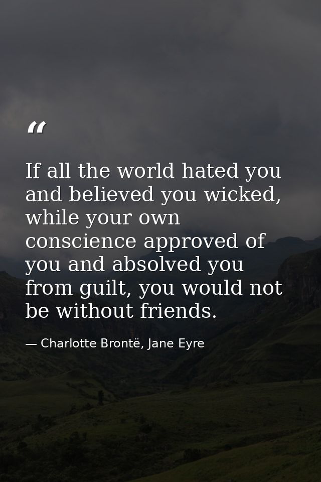 If all the world hated you and believed you wicked, while your own conscience approved of you and absolved you from guil — Charlotte Brontë, Jane Eyre