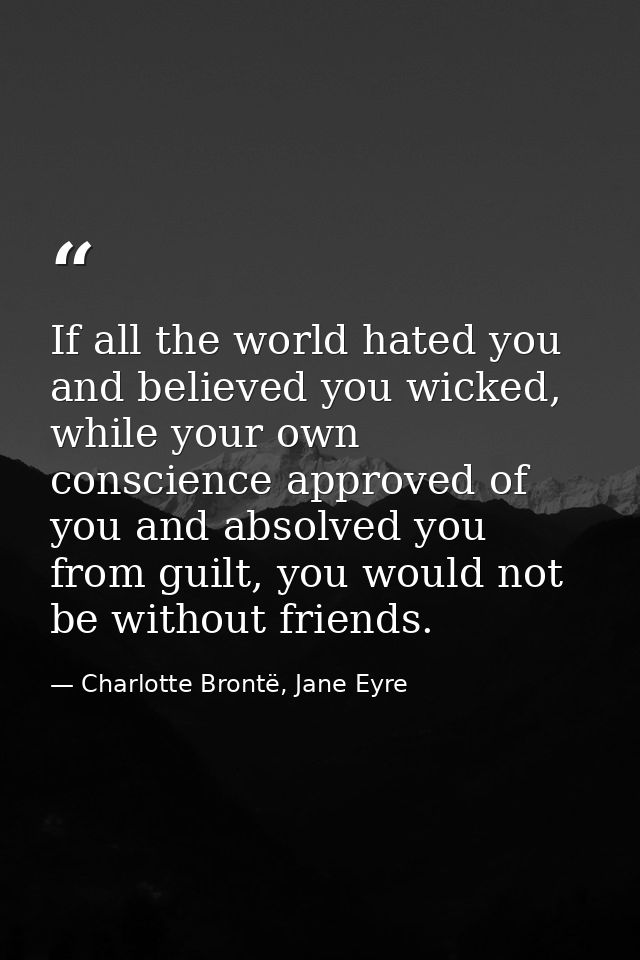 If all the world hated you and believed you wicked, while your own conscience approved of you and absolved you from guil — Charlotte Brontë, Jane Eyre