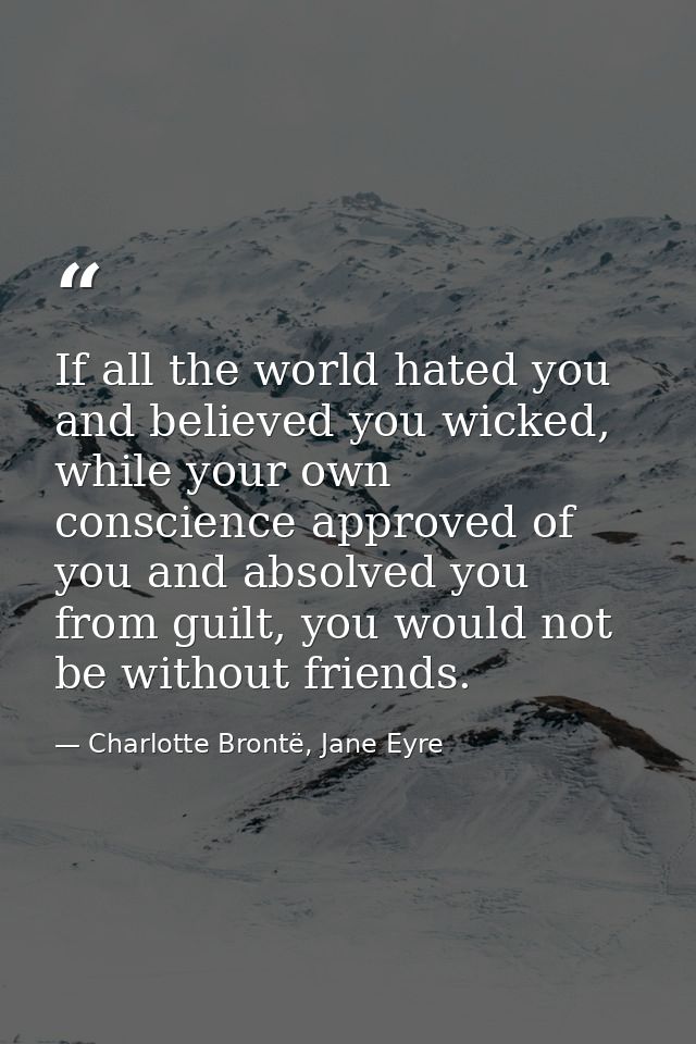 If all the world hated you and believed you wicked, while your own conscience approved of you and absolved you from guil — Charlotte Brontë, Jane Eyre