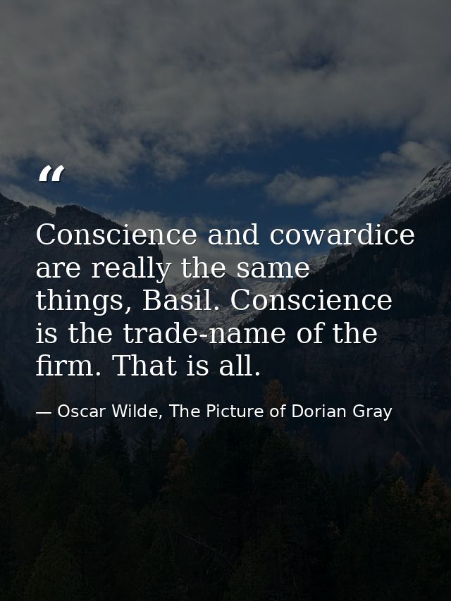 Conscience and cowardice are really the same things, Basil. Conscience is the trade-name of the firm. That is all. — Oscar Wilde, The Picture of Dorian Gray