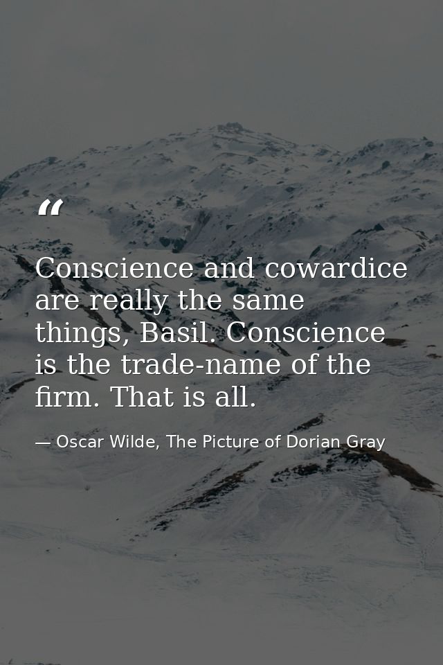 Conscience and cowardice are really the same things, Basil. Conscience is the trade-name of the firm. That is all. — Oscar Wilde, The Picture of Dorian Gray