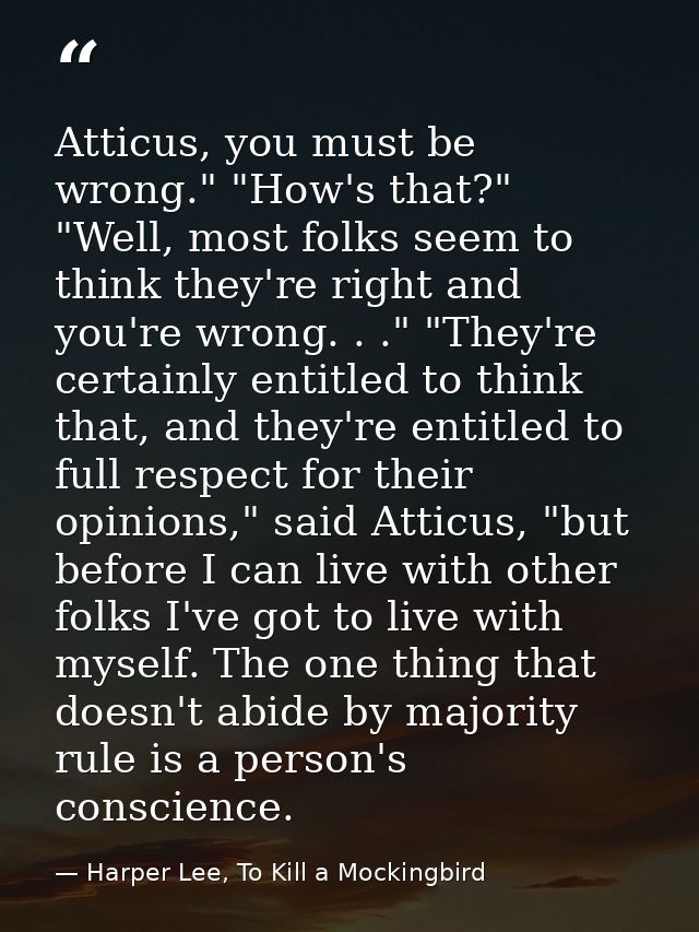 Atticus, you must be wrong." "How's that?" "Well, most folks seem to think they're right and you're wrong. . ." "They're — Harper Lee, To Kill a Mockingbird