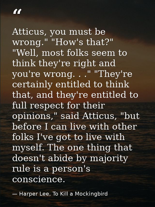 Atticus, you must be wrong." "How's that?" "Well, most folks seem to think they're right and you're wrong. . ." "They're — Harper Lee, To Kill a Mockingbird