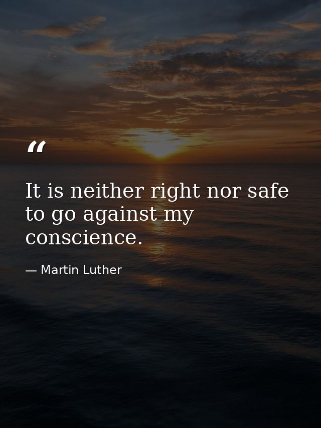 It is neither right nor safe to go against my conscience. — Martin Luther