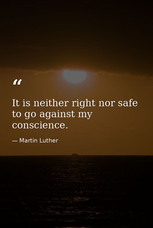 It is neither right nor safe to go against my conscience. — Martin Luther