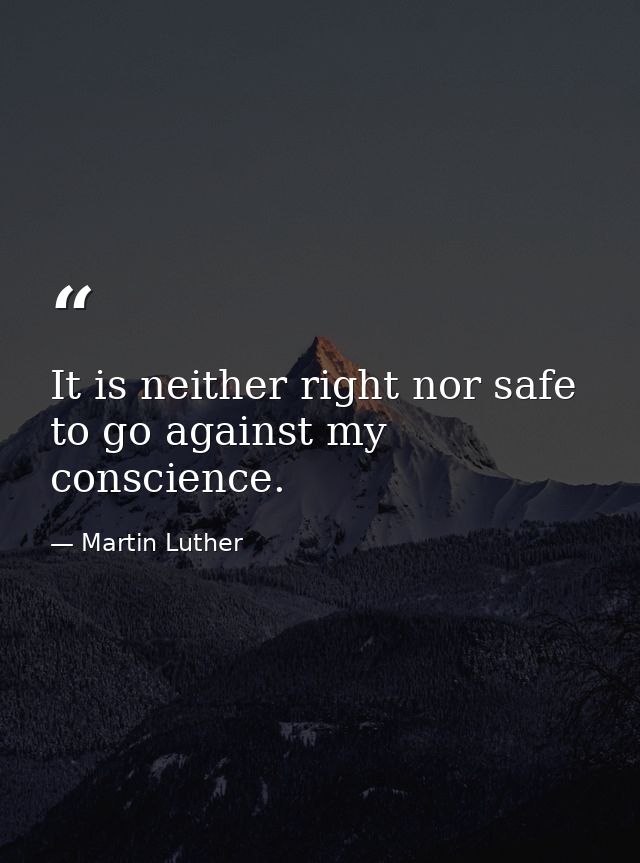 It is neither right nor safe to go against my conscience. — Martin Luther