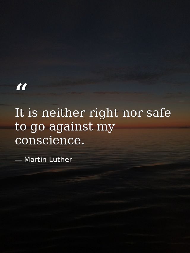 It is neither right nor safe to go against my conscience. — Martin Luther