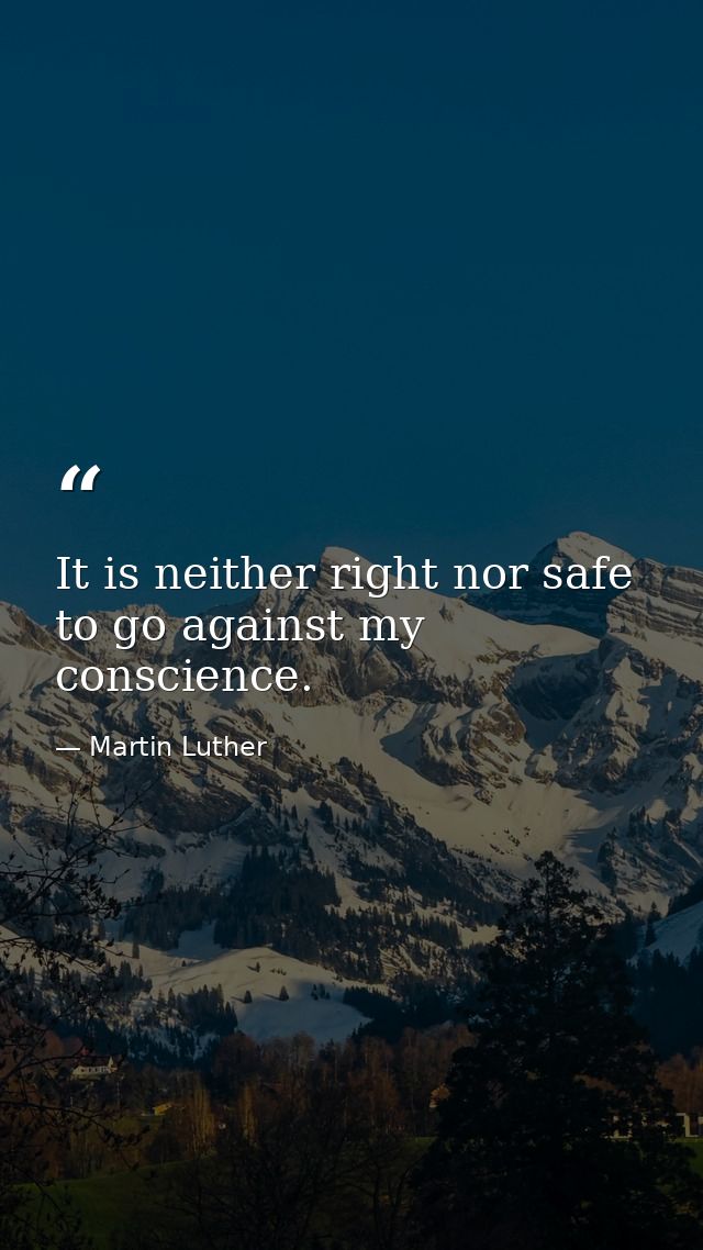 It is neither right nor safe to go against my conscience. — Martin Luther