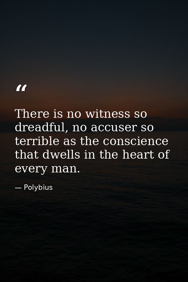 There is no witness so dreadful, no accuser so terrible as the conscience that dwells in the heart of every man. — Polybius