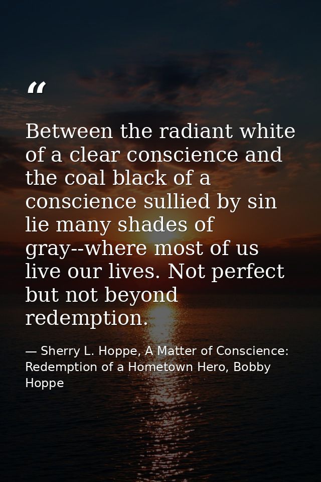 Between the radiant white of a clear conscience and the coal black of a conscience sullied by sin lie many shades of gra — Sherry L. Hoppe, A Matter of Conscience: Redemption of a Hometown Hero, Bobby Hoppe