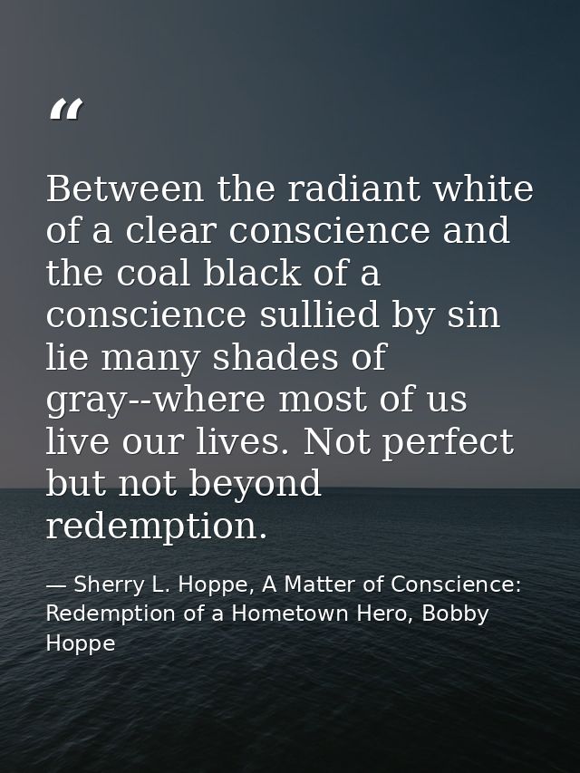 Between the radiant white of a clear conscience and the coal black of a conscience sullied by sin lie many shades of gra — Sherry L. Hoppe, A Matter of Conscience: Redemption of a Hometown Hero, Bobby Hoppe
