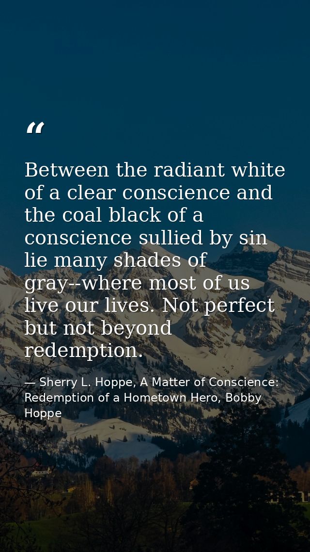 Between the radiant white of a clear conscience and the coal black of a conscience sullied by sin lie many shades of gra — Sherry L. Hoppe, A Matter of Conscience: Redemption of a Hometown Hero, Bobby Hoppe