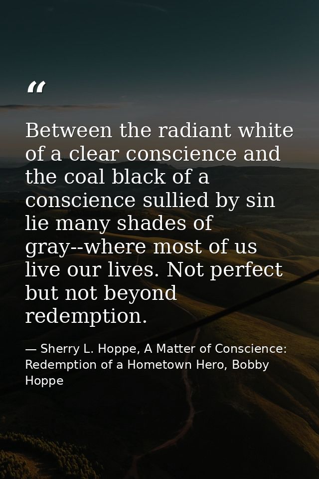 Between the radiant white of a clear conscience and the coal black of a conscience sullied by sin lie many shades of gra — Sherry L. Hoppe, A Matter of Conscience: Redemption of a Hometown Hero, Bobby Hoppe