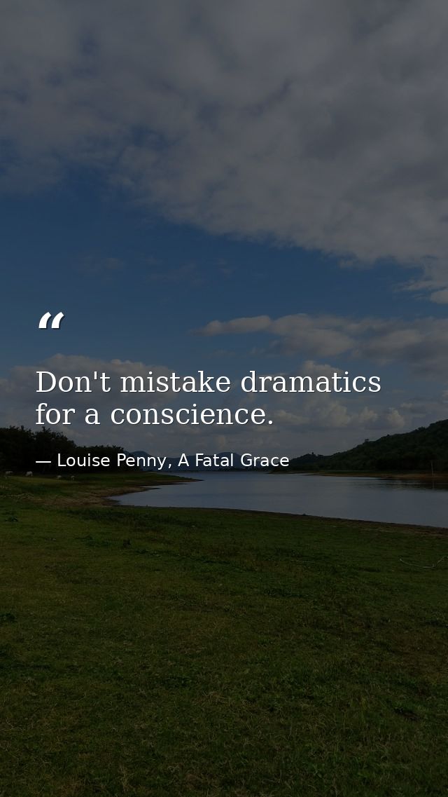 Don't mistake dramatics for a conscience. — Louise Penny, A Fatal Grace