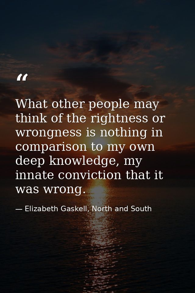 What other people may think of the rightness or wrongness is nothing in comparison to my own deep knowledge, my innate c — Elizabeth Gaskell, North and South