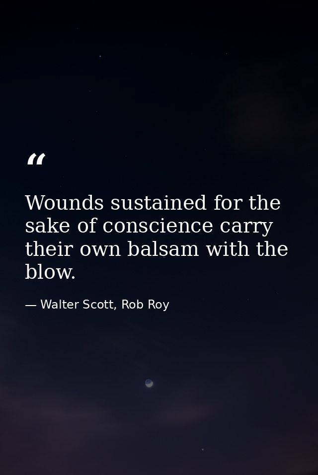 Wounds sustained for the sake of conscience carry their own balsam with the blow. — Walter Scott, Rob Roy