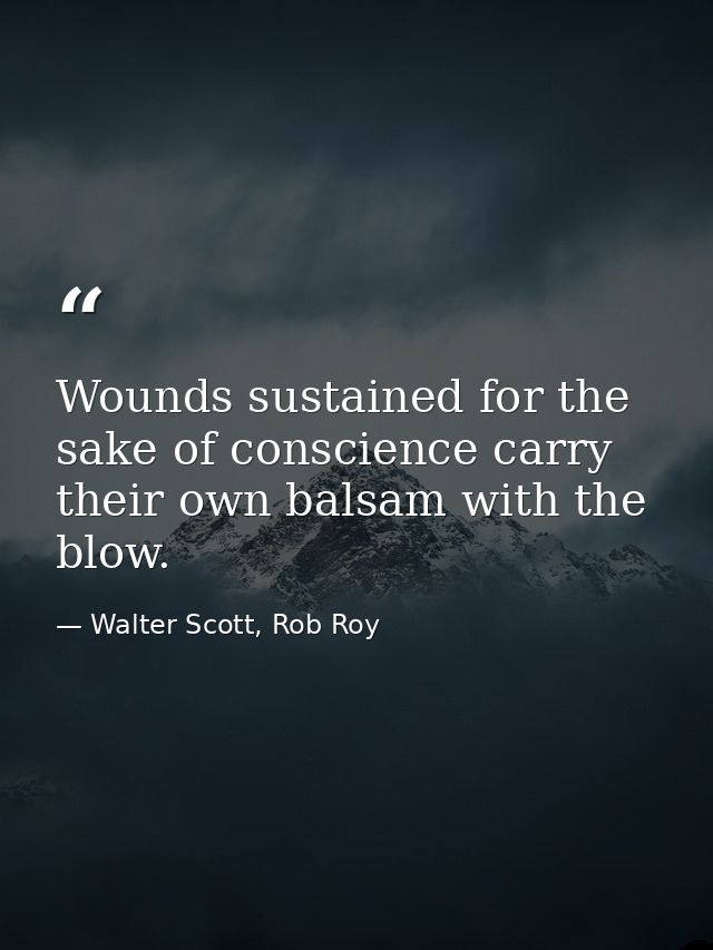 Wounds sustained for the sake of conscience carry their own balsam with the blow. — Walter Scott, Rob Roy