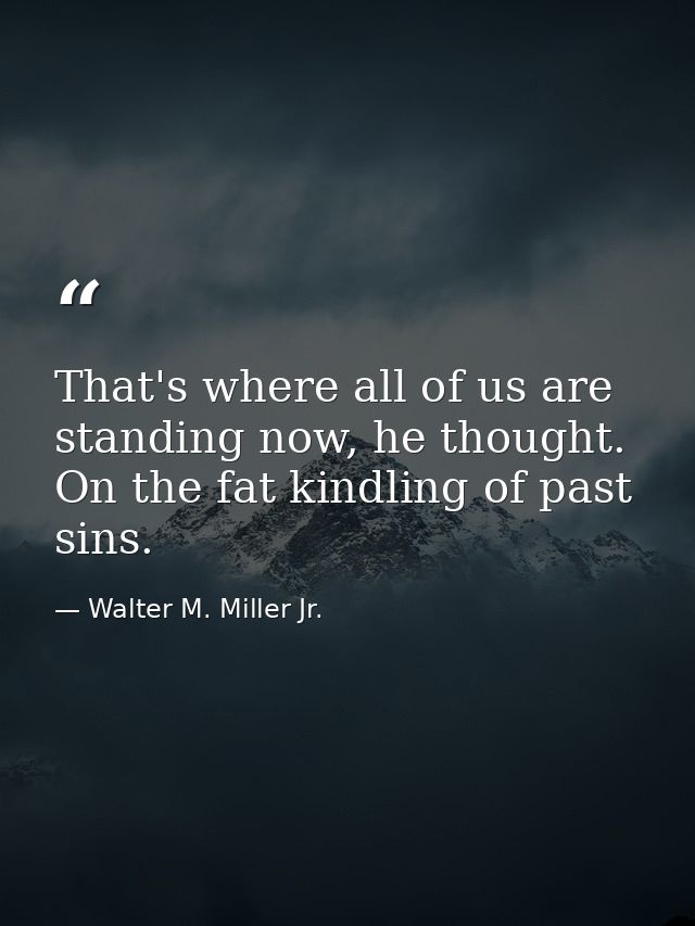 That's where all of us are standing now, he thought. On the fat kindling of past sins. — Walter M. Miller Jr.
