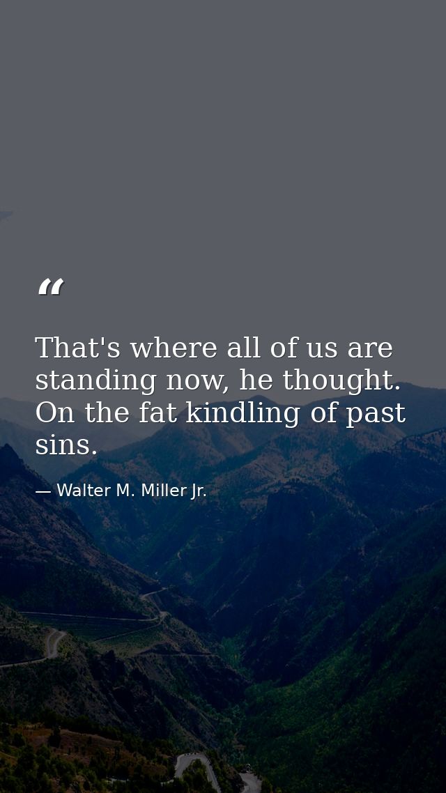 That's where all of us are standing now, he thought. On the fat kindling of past sins. — Walter M. Miller Jr.