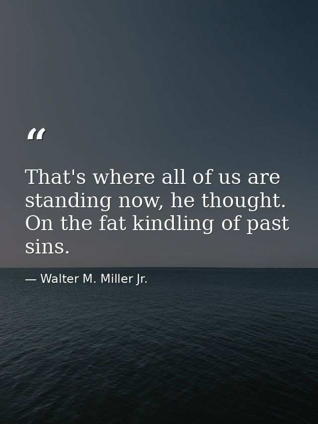 That's where all of us are standing now, he thought. On the fat kindling of past sins. — Walter M. Miller Jr.