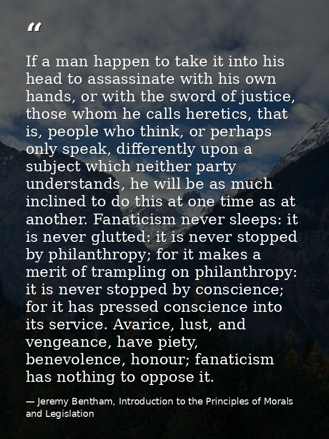 If a man happen to take it into his head to assassinate with his own hands, or with the sword of justice, those whom he  — Jeremy Bentham, Introduction to the Principles of Morals and Legislation