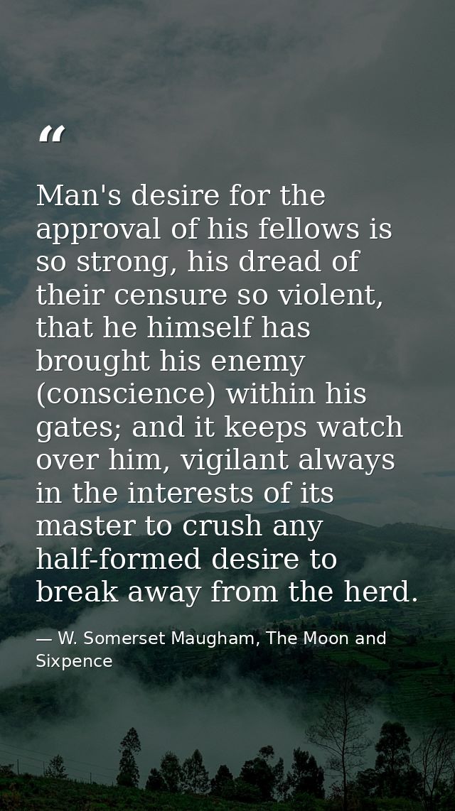 Man's desire for the approval of his fellows is so strong, his dread of their censure so violent, that he himself has br — W. Somerset Maugham, The Moon and Sixpence
