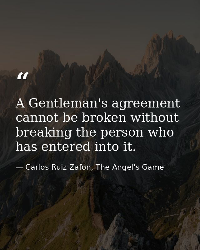 A Gentleman's agreement cannot be broken without breaking the person who has entered into it. — Carlos Ruiz Zafón, The Angel's Game
