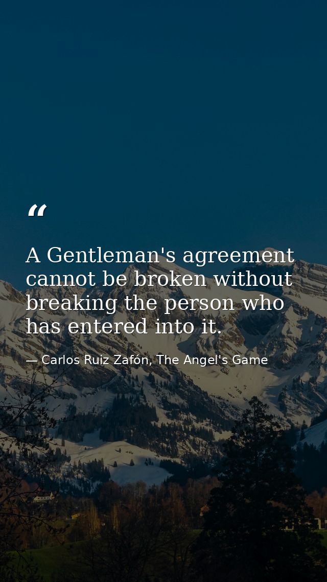 A Gentleman's agreement cannot be broken without breaking the person who has entered into it. — Carlos Ruiz Zafón, The Angel's Game