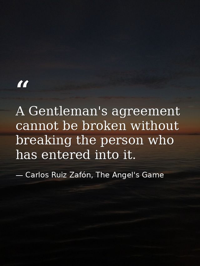 A Gentleman's agreement cannot be broken without breaking the person who has entered into it. — Carlos Ruiz Zafón, The Angel's Game