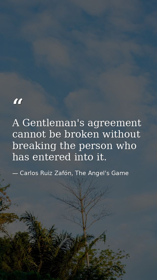 A Gentleman's agreement cannot be broken without breaking the person who has entered into it. — Carlos Ruiz Zafón, The Angel's Game