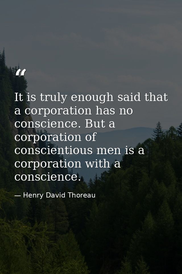 It is truly enough said that a corporation has no conscience. But a corporation of conscientious men is a corporation wi — Henry David Thoreau