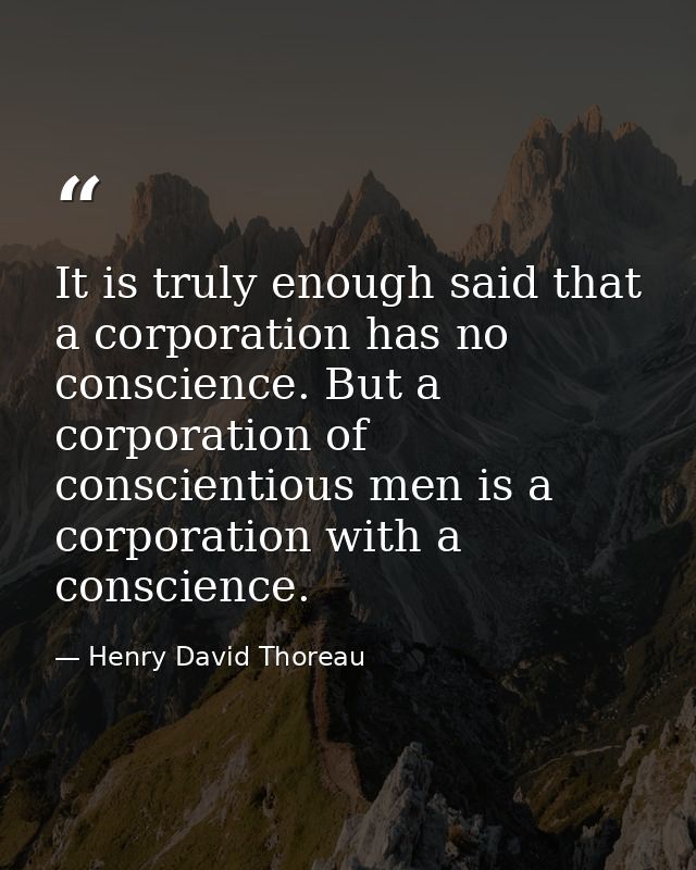 It is truly enough said that a corporation has no conscience. But a corporation of conscientious men is a corporation wi — Henry David Thoreau