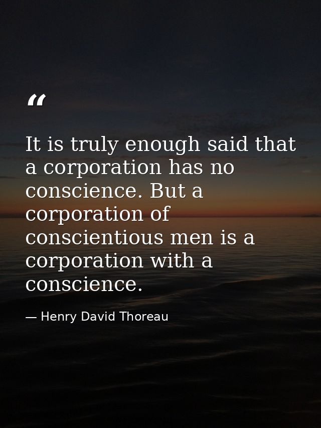 It is truly enough said that a corporation has no conscience. But a corporation of conscientious men is a corporation wi — Henry David Thoreau