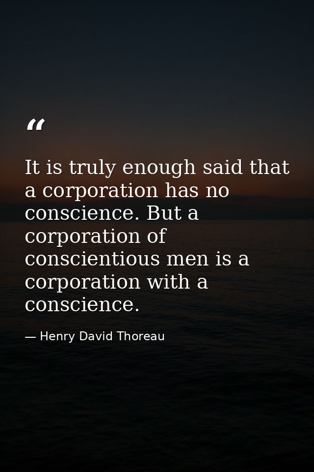 It is truly enough said that a corporation has no conscience. But a corporation of conscientious men is a corporation wi — Henry David Thoreau